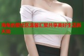 海角的爱社区温馨汇聚共享美好生活新天地