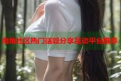 海角社区热门话题分享互动平台推荐