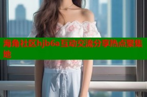 海角社区hjb6a互动交流分享热点聚集地
