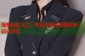 海角社区入口：多元交流与资源共享一站式平台