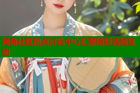 海角社区热点讨论中心汇聚精彩话题互动