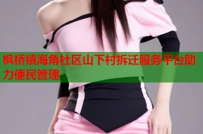 枫桥镇海角社区山下村拆迁服务平台助力便民管理