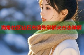 海角社区钻石充值异常解决方法详解