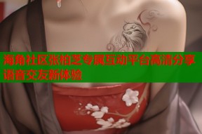 海角社区张柏芝专属互动平台高清分享语音交友新体验