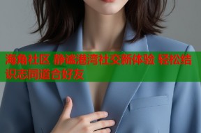 海角社区 静谧港湾社交新体验 轻松结识志同道合好友