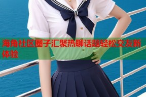 海角社区圈子汇聚热聊话题轻松交友新体验