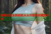 海角社区全新起航从头开始共创美好未来