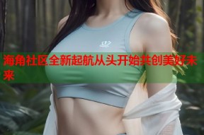 海角社区全新起航从头开始共创美好未来