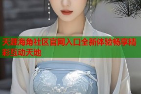天涯海角社区官网入口全新体验畅享精彩互动天地