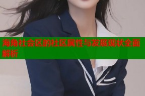 海角社会区的社区属性与发展现状全面解析