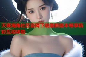 天涯海角社区官网下载最新版本畅享精彩互动体验
