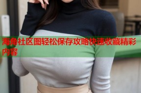 海角社区图轻松保存攻略快速收藏精彩内容