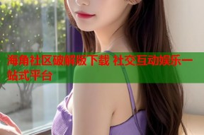 海角社区破解版下载 社交互动娱乐一站式平台