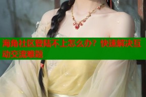 海角社区登陆不上怎么办？快速解决互动交流难题