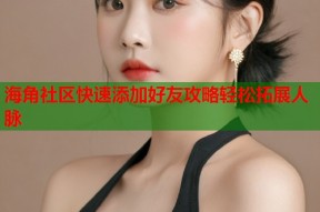 海角社区快速添加好友攻略轻松拓展人脉