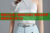 海角社区成人版精彩内容汇聚高清免费视频资源分享平台