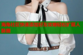 海角社区快速添加好友攻略轻松扩展人脉圈