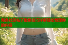 海角社区帖子撤销技巧详解轻松管理你的内容