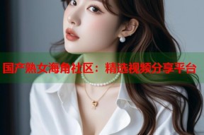 国产熟女海角社区：精选视频分享平台
