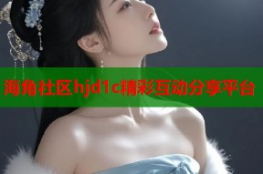 海角社区hjd1c精彩互动分享平台