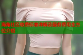 海角社区收费标准详解及服务费用全方位介绍