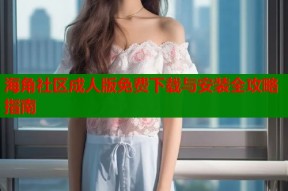 海角社区成人版免费下载与安装全攻略指南