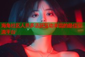 海角社区人员多活跃互动丰富的最佳交流平台