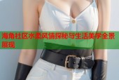 海角社区水柔风情探秘与生活美学全景展现