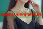 海角社区成人版精彩福利视频免费看