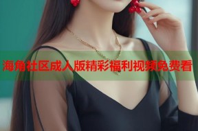 海角社区成人版精彩福利视频免费看