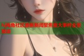 hj海角社区最新新闻聚焦重大事件全景报道