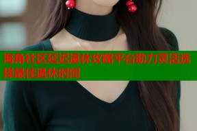 海角社区延迟退休攻略平台助力灵活选择最佳退休时间