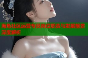 海角社区运营专员岗位职责与发展前景深度解析