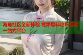 海角社区全新体验 视频爆料论坛互动一站式平台