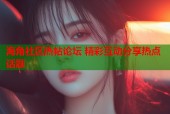 海角社区热帖论坛 精彩互动分享热点话题