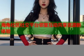 海角社区社交平台邻里互动共享资源新体验