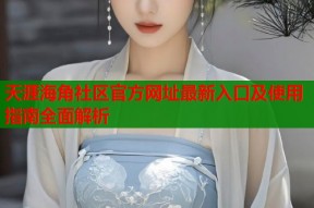 天涯海角社区官方网址最新入口及使用指南全面解析