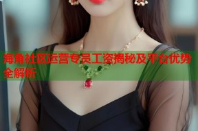 海角社区运营专员工资揭秘及平台优势全解析