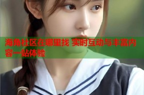 海角社区在哪里找 实时互动与丰富内容一站体验