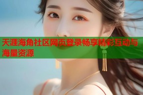 天涯海角社区网页登录畅享精彩互动与海量资源