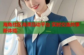 海角社区肖潇互动平台 实时交流共享新体验