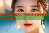 海角社区官网入口下载快速连接全球华人社交平台
