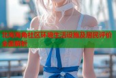 北海海角社区环境生活设施及居民评价全面解析