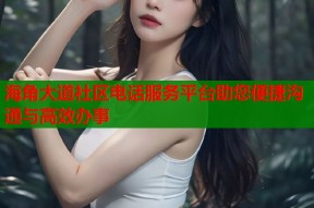 海角大道社区电话服务平台助您便捷沟通与高效办事