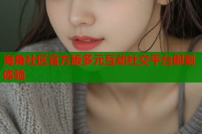 海角社区官方版多元互动社交平台即刻体验