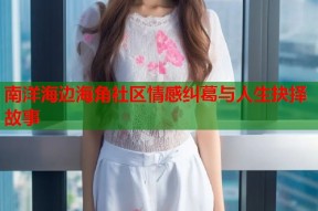 南洋海边海角社区情感纠葛与人生抉择故事