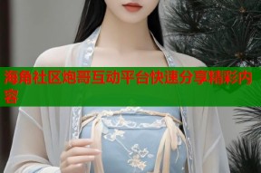海角社区炮哥互动平台快速分享精彩内容