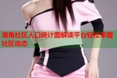 海角社区人口统计图解读平台轻松掌握社区动态