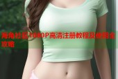 海角社区1080P高清注册教程及使用全攻略