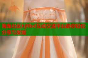 海角社区hj9bd互动交流平台助你轻松分享与发现